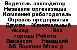 Водитель-экспедитор › Название организации ­ Компания-работодатель › Отрасль предприятия ­ Другое › Минимальный оклад ­ 31 000 - Все города Работа » Вакансии   . Ненецкий АО,Верхняя Мгла д.